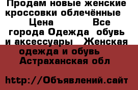 Продам новые женские кроссовки,облечённые.  › Цена ­ 1 000 - Все города Одежда, обувь и аксессуары » Женская одежда и обувь   . Астраханская обл.